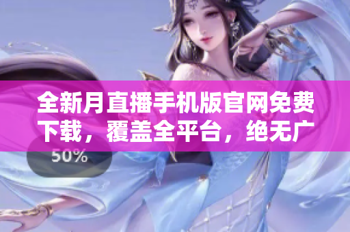 全新月直播手機(jī)版官網(wǎng)免費(fèi)下載，覆蓋全平臺，絕無廣告！