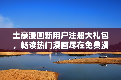 土豪漫畫新用戶注冊大禮包，暢讀熱門漫畫盡在免費漫畫入口