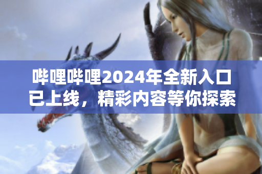 嗶哩嗶哩2024年全新入口已上線，精彩內(nèi)容等你探索