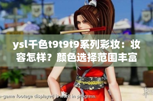 ysl千色t9t9t9系列彩妝：妝容怎樣？顏色選擇范圍豐富嗎？價(jià)格適中嗎？是否值得購買？