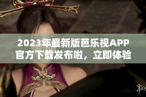 2023年最新版芭樂視APP官方下載發(fā)布啦，立即體驗新功能