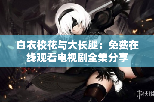 白衣?；ㄅc大長腿：免費(fèi)在線觀看電視劇全集分享