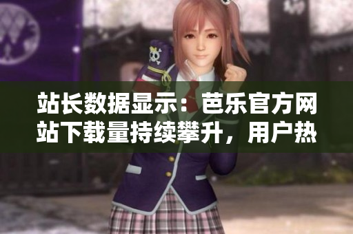站長數(shù)據(jù)顯示：芭樂官方網(wǎng)站下載量持續(xù)攀升，用戶熱烈追捧！