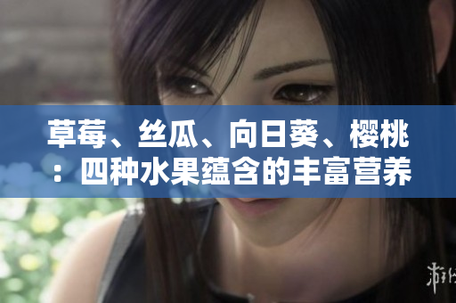 草莓、絲瓜、向日葵、櫻桃：四種水果蘊(yùn)含的豐富營養(yǎng)與健康功效