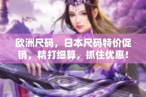 歐洲尺碼，日本尺碼特價促銷，精打細(xì)算，抓住優(yōu)惠！