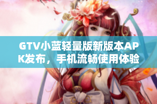 GTV小藍輕量版新版本APK發(fā)布，手機流暢使用體驗提升
