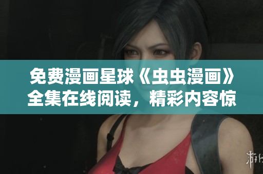 免費(fèi)漫畫星球《蟲蟲漫畫》全集在線閱讀，精彩內(nèi)容驚險(xiǎn)刺激