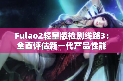 Fulao2輕量版檢測線路3：全面評估新一代產品性能
