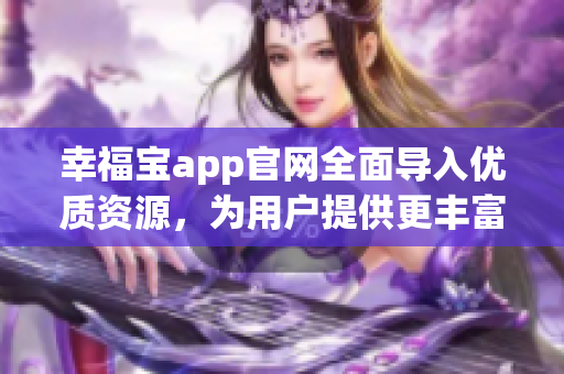幸福寶app官網(wǎng)全面導入優(yōu)質(zhì)資源，為用戶提供更豐富的服務體驗