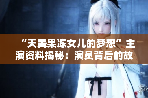 “天美果凍女兒的夢想”主演資料揭秘：演員背后的故事和成長經歷