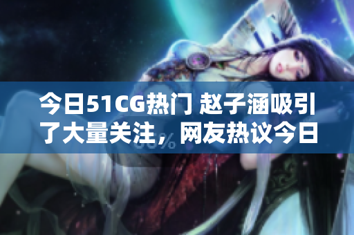 今日51CG熱門 趙子涵吸引了大量關(guān)注，網(wǎng)友熱議今日瓜事