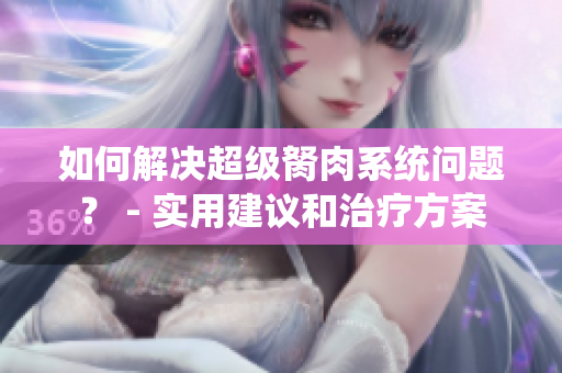 如何解決超級胬肉系統(tǒng)問題？ - 實用建議和治療方案