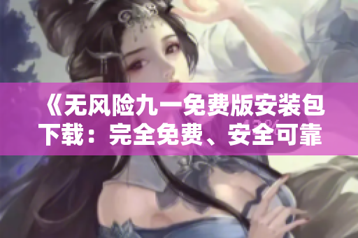 《無風(fēng)險九一免費(fèi)版安裝包下載：完全免費(fèi)、安全可靠的安裝程序，輕松暢享高效辦公》