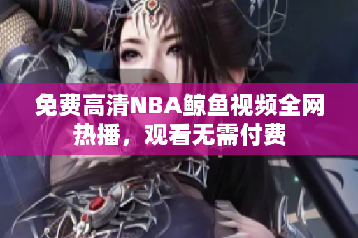 免費(fèi)高清NBA鯨魚視頻全網(wǎng)熱播，觀看無需付費(fèi)