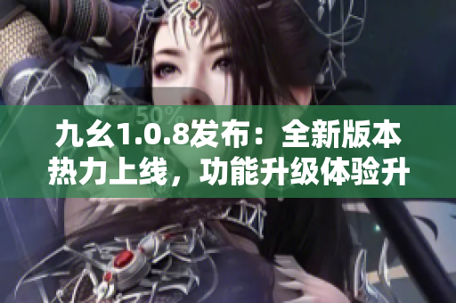 九幺1.0.8發(fā)布：全新版本熱力上線，功能升級體驗升級