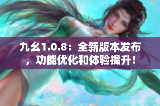 九幺1.0.8：全新版本發(fā)布，功能優(yōu)化和體驗提升！