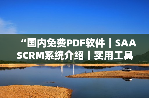 “國內(nèi)免費PDF軟件｜SAASCRM系統(tǒng)介紹｜實用工具分享”