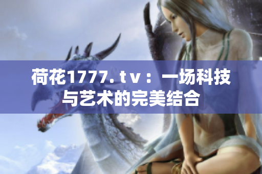 荷花1777. tⅴ：一場科技與藝術(shù)的完美結(jié)合