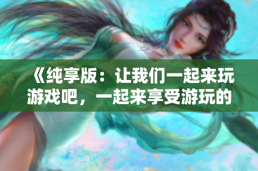 《純享版：讓我們一起來玩游戲吧，一起來享受游玩的樂趣吧！》