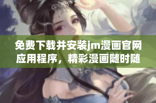 免費下載并安裝jm漫畫官網(wǎng)應(yīng)用程序，精彩漫畫隨時隨地觀看