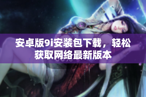 安卓版9i安裝包下載，輕松獲取網(wǎng)絡(luò)最新版本