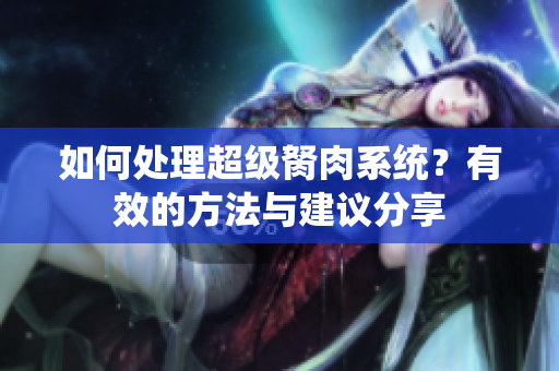 如何處理超級胬肉系統(tǒng)？有效的方法與建議分享
