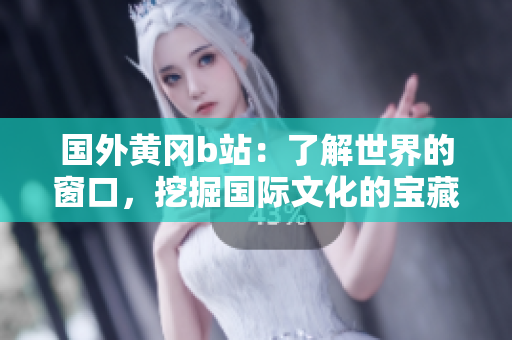 國外黃岡b站：了解世界的窗口，挖掘國際文化的寶藏