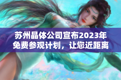 蘇州晶體公司宣布2023年免費參觀計劃，讓您近距離了解先進生產(chǎn)技術(shù)和創(chuàng)新研發(fā)成果