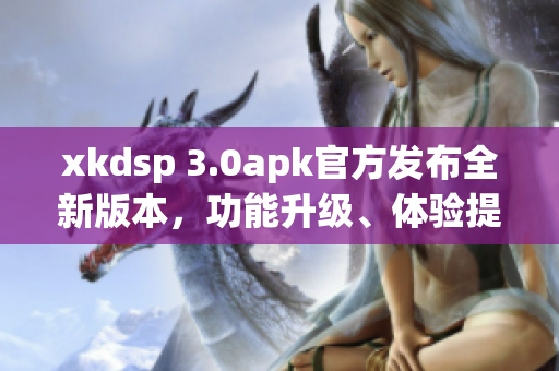 xkdsp 3.0apk官方發(fā)布全新版本，功能升級、體驗提升