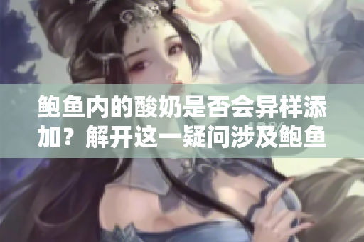鮑魚內(nèi)的酸奶是否會異樣添加？解開這一疑問涉及鮑魚的真相，你知道嗎？