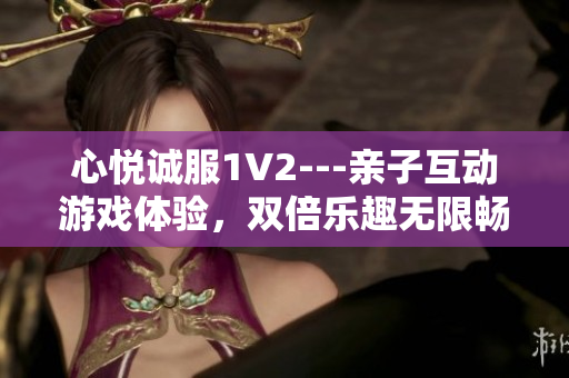 心悅誠服1V2---親子互動游戲體驗，雙倍樂趣無限暢玩