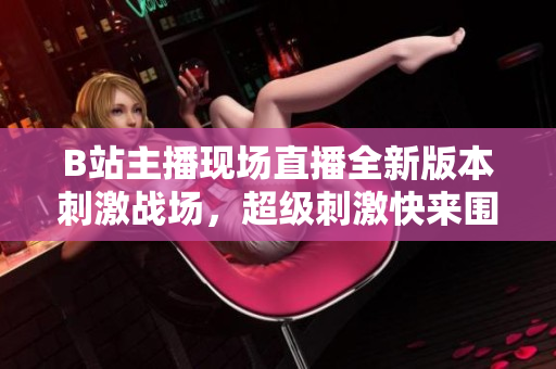 B站主播現(xiàn)場直播全新版本刺激戰(zhàn)場，超級刺激快來圍觀啦