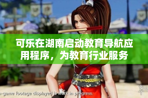 可樂在湖南啟動教育導(dǎo)航應(yīng)用程序，為教育行業(yè)服務(wù)