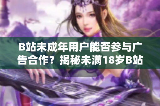 B站未成年用戶能否參與廣告合作？揭秘未滿18歲B站達人接廣告的真相