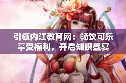 引領(lǐng)內(nèi)江教育網(wǎng)：暢飲可樂享受福利，開啟知識盛宴