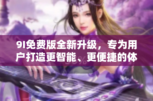 9I免費(fèi)版全新升級(jí)，專(zhuān)為用戶(hù)打造更智能、更便捷的體驗(yàn)