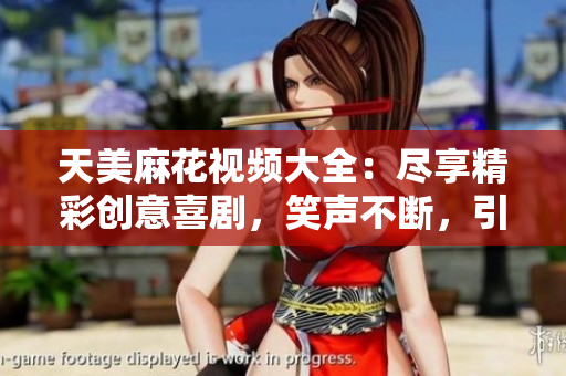 天美麻花視頻大全：盡享精彩創(chuàng)意喜劇，笑聲不斷，引爆幽默潮流