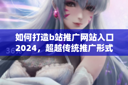 如何打造b站推廣網(wǎng)站入口2024，超越傳統(tǒng)推廣形式