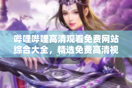 嗶哩嗶哩高清觀看免費網(wǎng)站綜合大全，精選免費高清視頻平臺推薦列表