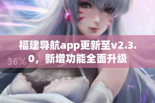 福建導(dǎo)航app更新至v2.3.0，新增功能全面升級(jí)