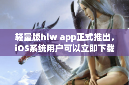 輕量版hlw app正式推出，iOS系統(tǒng)用戶可以立即下載體驗