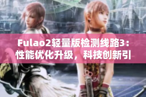 Fulao2輕量版檢測(cè)線路3：性能優(yōu)化升級(jí)，科技創(chuàng)新引領(lǐng)行業(yè)變革