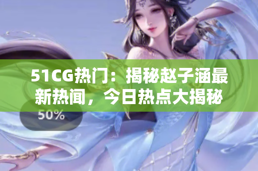 51CG熱門：揭秘趙子涵最新熱聞，今日熱點大揭秘