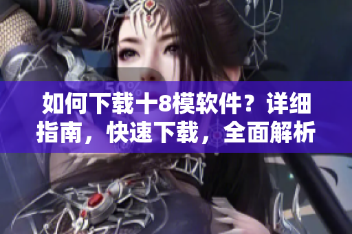 如何下載十8模軟件？詳細(xì)指南，快速下載，全面解析