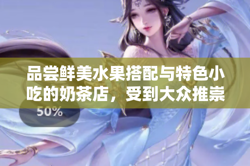 品嘗鮮美水果搭配與特色小吃的奶茶店，受到大眾推崇并備受好評