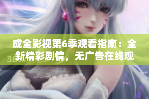 成全影視第6季觀看指南：全新精彩劇情，無廣告在線觀看體驗