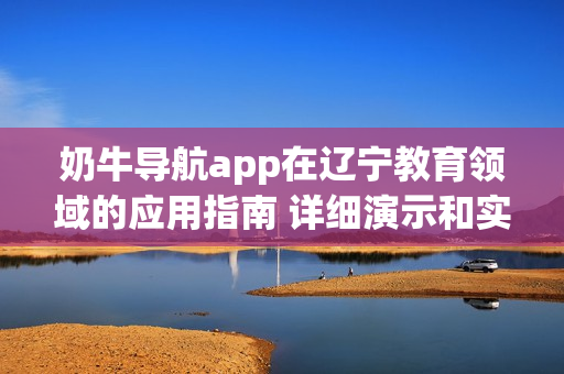 奶牛導航app在遼寧教育領(lǐng)域的應用指南 詳細演示和實用提示