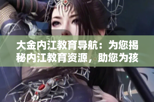 大金內(nèi)江教育導(dǎo)航：為您揭秘內(nèi)江教育資源，助您為孩子選擇最佳教育路徑