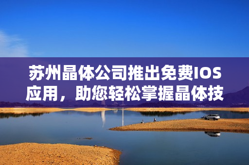 蘇州晶體公司推出免費IOS應(yīng)用，助您輕松掌握晶體技術(shù)最新動態(tài)