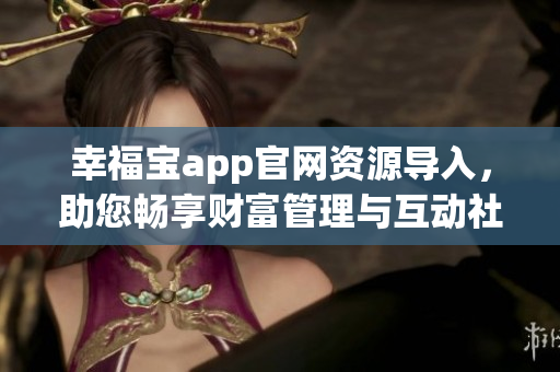 幸福寶app官網(wǎng)資源導(dǎo)入，助您暢享財富管理與互動社區(qū)